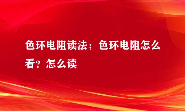 色环电阻读法；色环电阻怎么看？怎么读