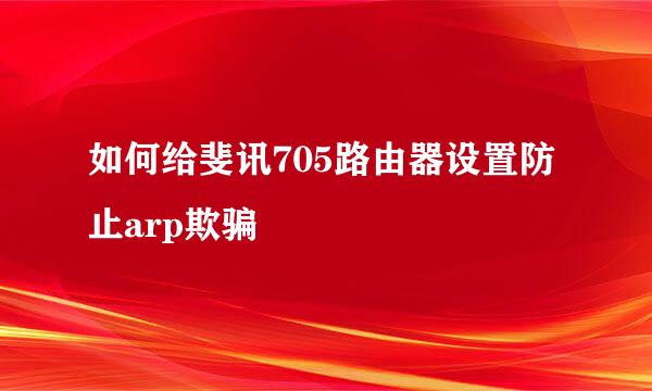 如何给斐讯705路由器设置防止arp欺骗