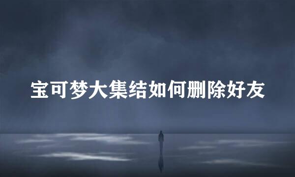 宝可梦大集结如何删除好友