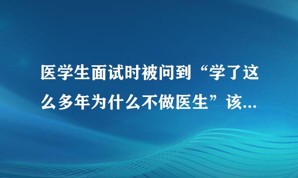 医学生面试时被问到“学了这么多年为什么不做医生”该怎么合适的回答