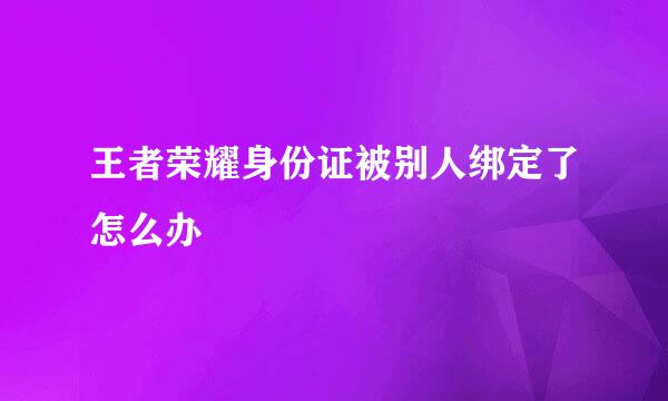王者荣耀身份证被别人绑定了怎么办