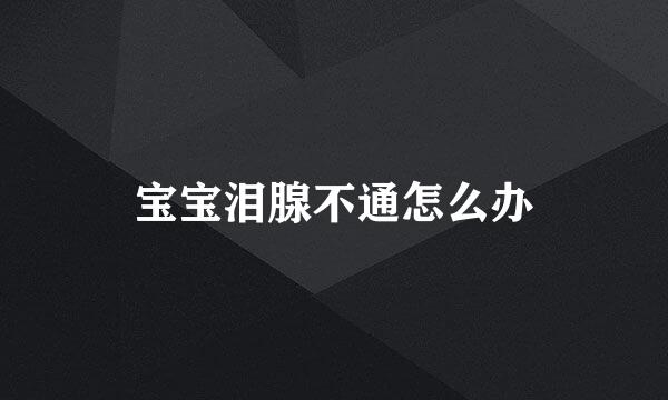 宝宝泪腺不通怎么办