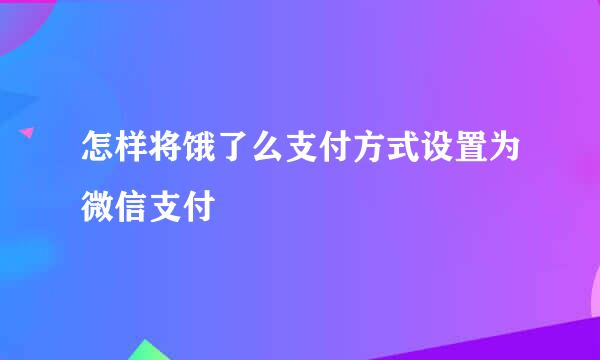 怎样将饿了么支付方式设置为微信支付