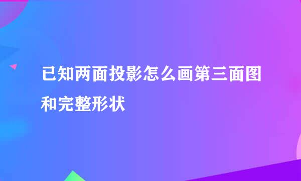 已知两面投影怎么画第三面图和完整形状