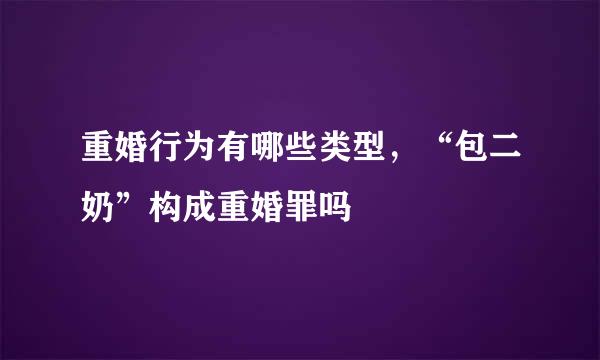 重婚行为有哪些类型，“包二奶”构成重婚罪吗