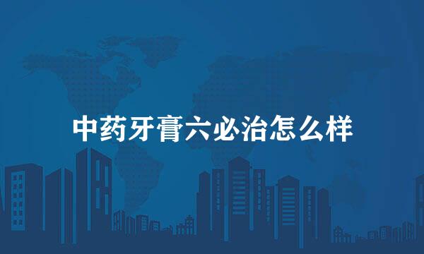 中药牙膏六必治怎么样