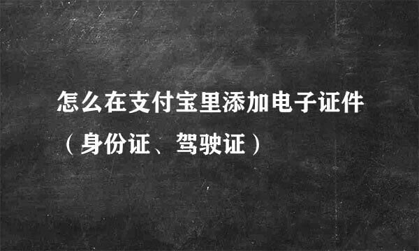 怎么在支付宝里添加电子证件（身份证、驾驶证）
