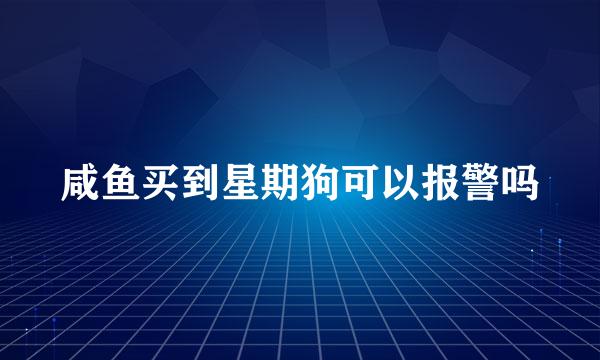 咸鱼买到星期狗可以报警吗