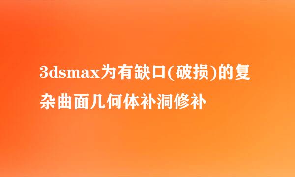 3dsmax为有缺口(破损)的复杂曲面几何体补洞修补