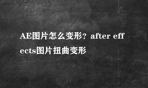 AE图片怎么变形？after effects图片扭曲变形