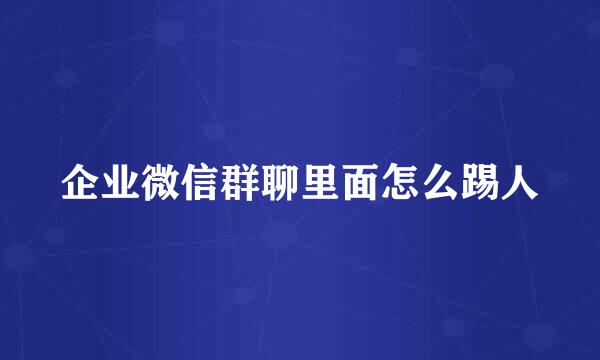 企业微信群聊里面怎么踢人