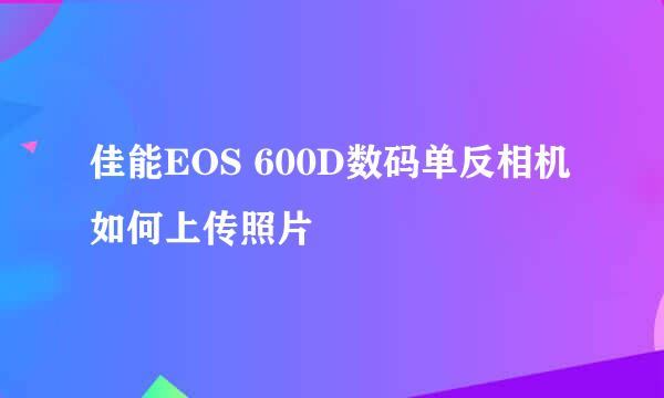 佳能EOS 600D数码单反相机如何上传照片