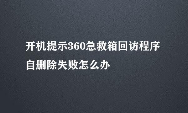 开机提示360急救箱回访程序自删除失败怎么办