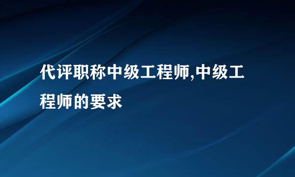 代评职称中级工程师,中级工程师的要求