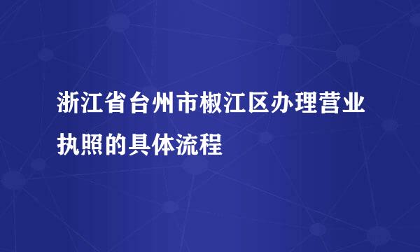 浙江省台州市椒江区办理营业执照的具体流程