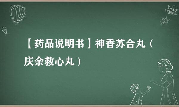【药品说明书】神香苏合丸（庆余救心丸）