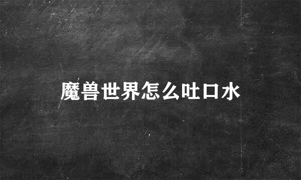 魔兽世界怎么吐口水