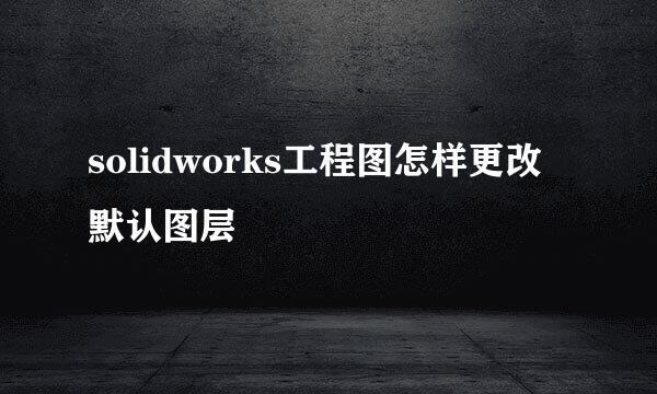 solidworks工程图怎样更改默认图层