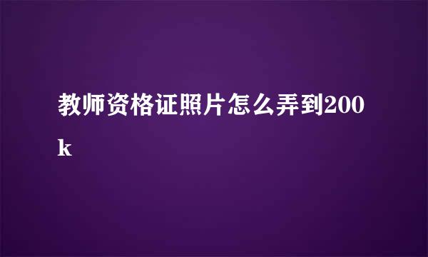 教师资格证照片怎么弄到200k