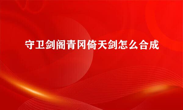 守卫剑阁青冈倚天剑怎么合成