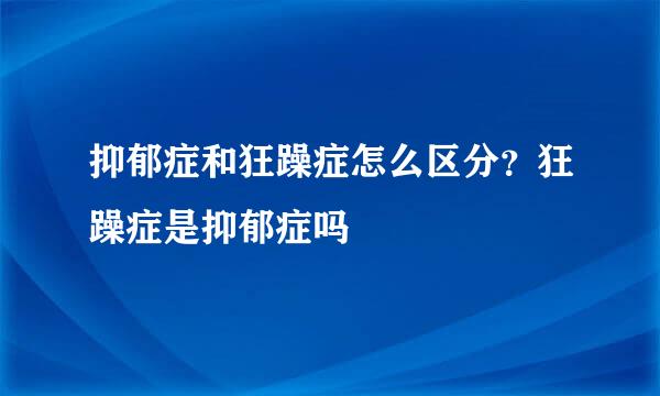 抑郁症和狂躁症怎么区分？狂躁症是抑郁症吗