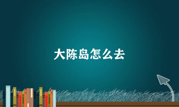 大陈岛怎么去