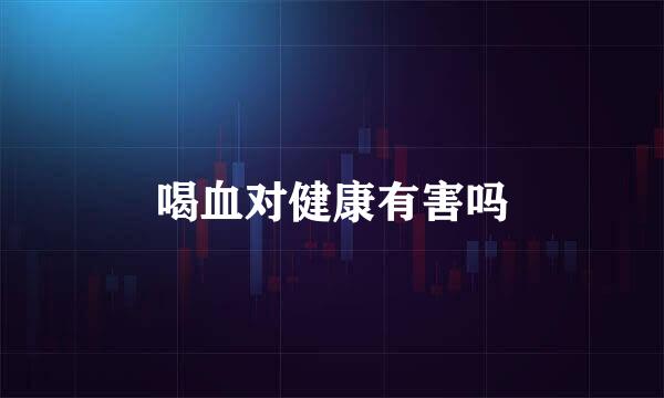 喝血对健康有害吗