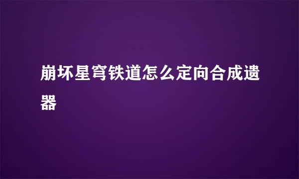 崩坏星穹铁道怎么定向合成遗器