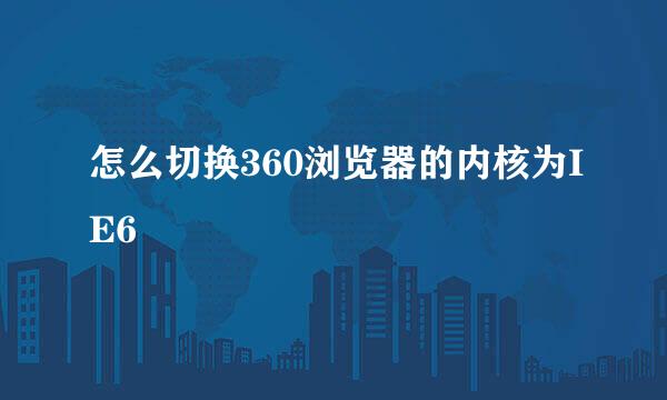 怎么切换360浏览器的内核为IE6