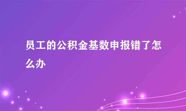 员工的公积金基数申报错了怎么办