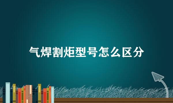 气焊割炬型号怎么区分