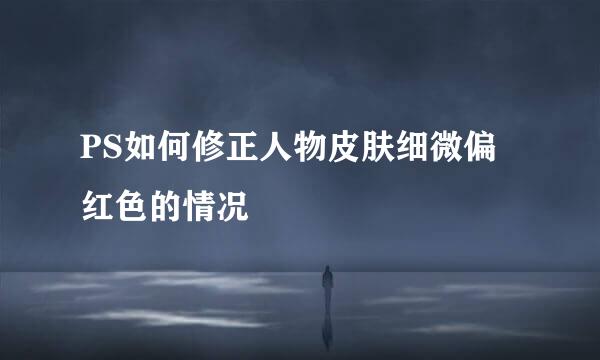 PS如何修正人物皮肤细微偏红色的情况