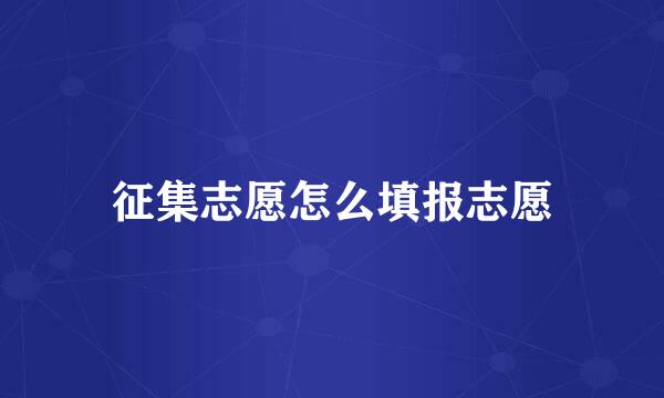 征集志愿怎么填报志愿