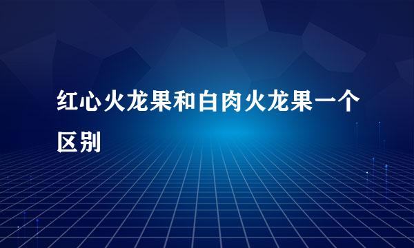 红心火龙果和白肉火龙果一个区别