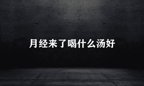 月经来了喝什么汤好