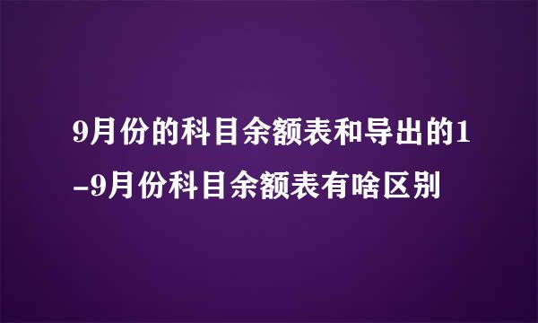 9月份的科目余额表和导出的1-9月份科目余额表有啥区别