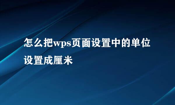 怎么把wps页面设置中的单位设置成厘米
