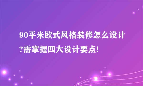 90平米欧式风格装修怎么设计?需掌握四大设计要点!
