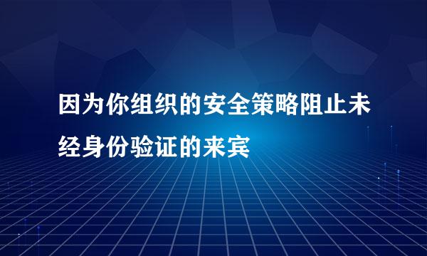 因为你组织的安全策略阻止未经身份验证的来宾