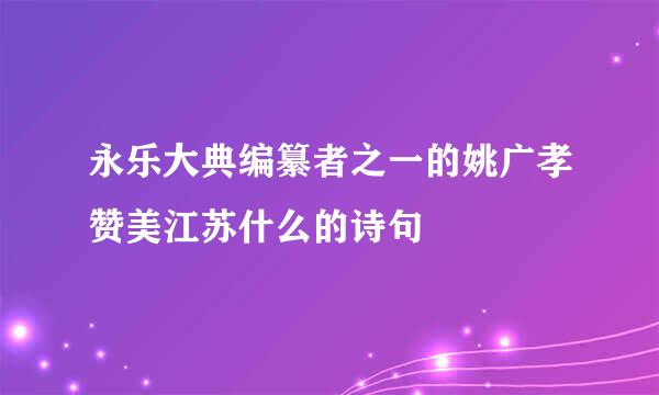 永乐大典编纂者之一的姚广孝赞美江苏什么的诗句
