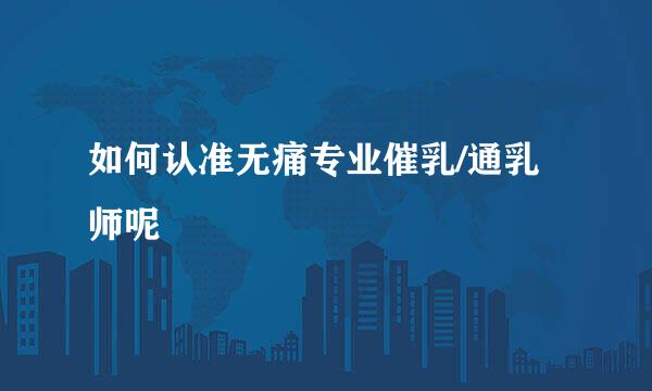 如何认准无痛专业催乳/通乳师呢