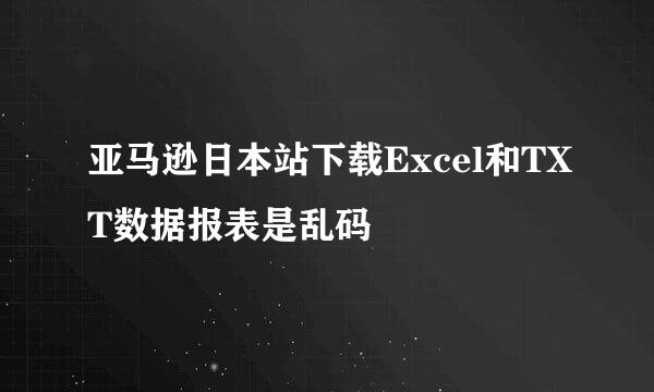 亚马逊日本站下载Excel和TXT数据报表是乱码