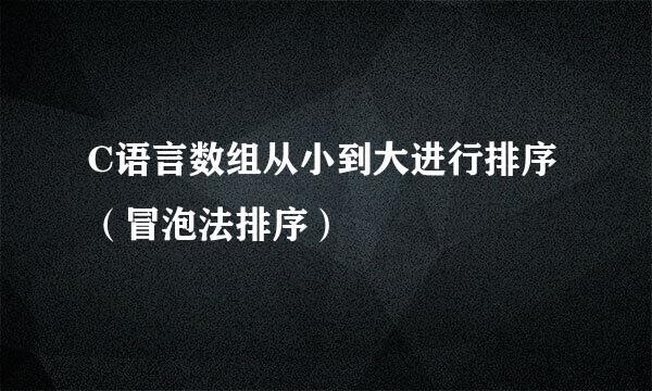C语言数组从小到大进行排序（冒泡法排序）