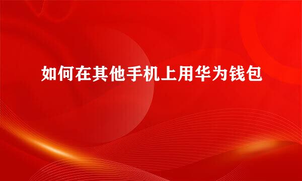 如何在其他手机上用华为钱包