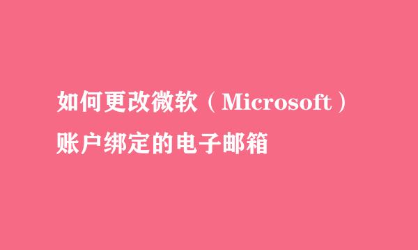 如何更改微软（Microsoft）账户绑定的电子邮箱