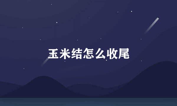 玉米结怎么收尾