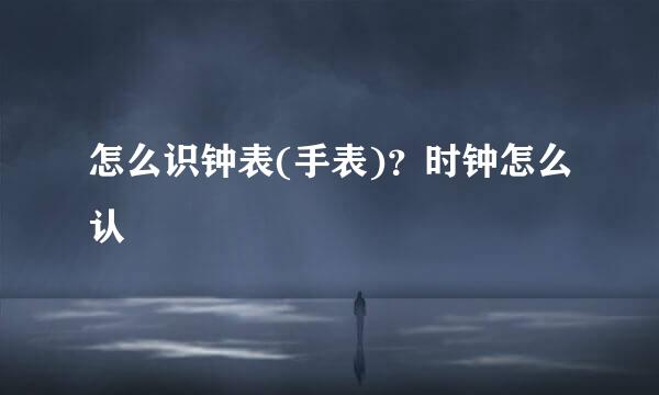 怎么识钟表(手表)？时钟怎么认