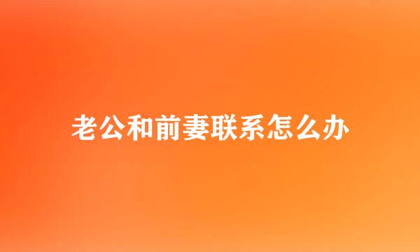老公和前妻联系怎么办