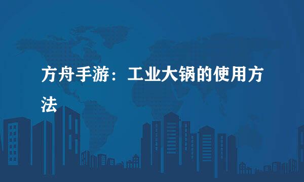 方舟手游：工业大锅的使用方法