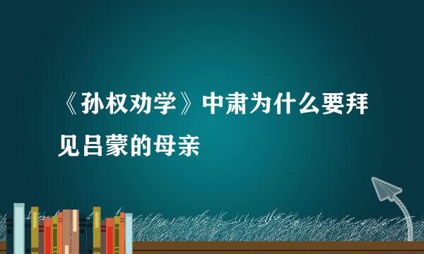 《孙权劝学》中肃为什么要拜见吕蒙的母亲
